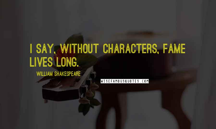 William Shakespeare Quotes: I say, without characters, fame lives long.