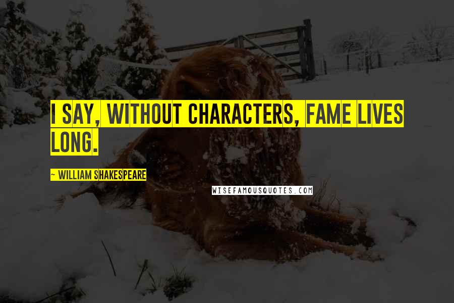 William Shakespeare Quotes: I say, without characters, fame lives long.