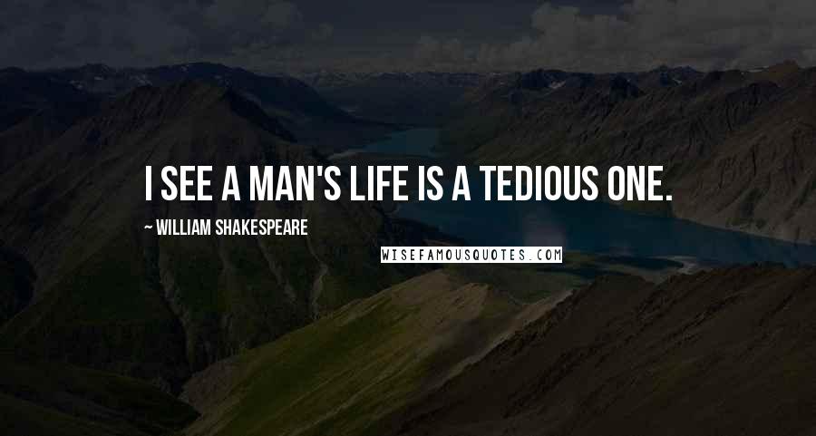 William Shakespeare Quotes: I see a man's life is a tedious one.
