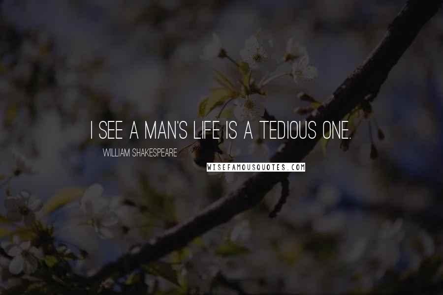 William Shakespeare Quotes: I see a man's life is a tedious one.