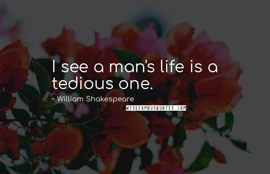 William Shakespeare Quotes: I see a man's life is a tedious one.