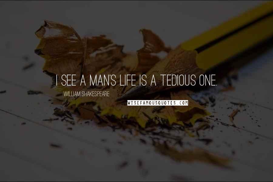 William Shakespeare Quotes: I see a man's life is a tedious one.