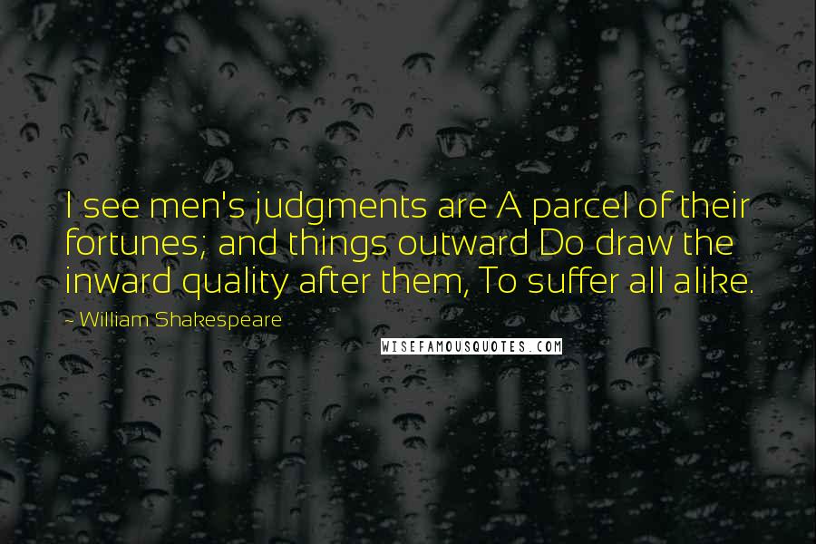 William Shakespeare Quotes: I see men's judgments are A parcel of their fortunes; and things outward Do draw the inward quality after them, To suffer all alike.