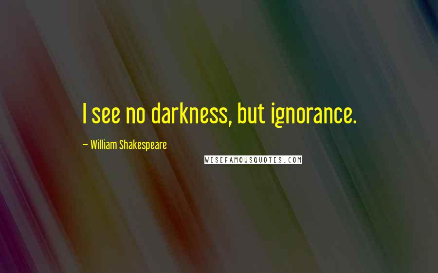 William Shakespeare Quotes: I see no darkness, but ignorance.