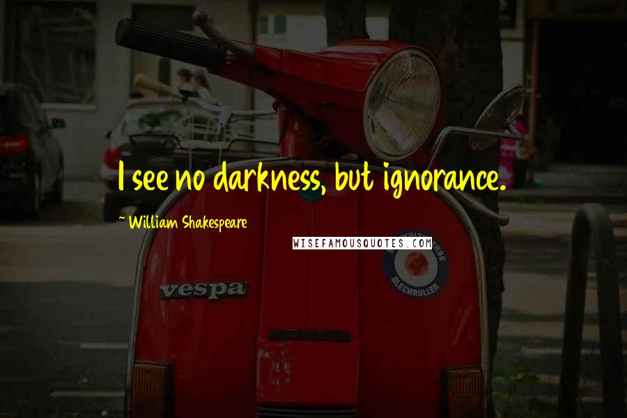 William Shakespeare Quotes: I see no darkness, but ignorance.