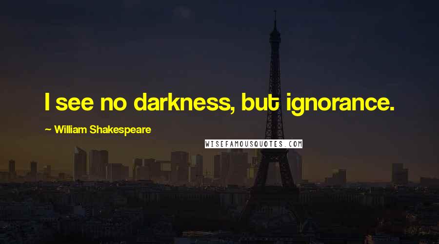 William Shakespeare Quotes: I see no darkness, but ignorance.