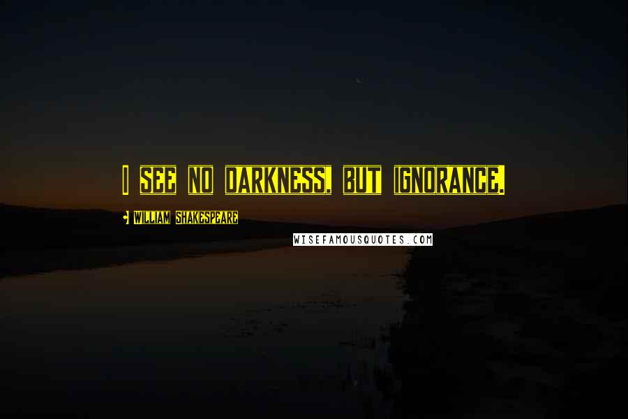 William Shakespeare Quotes: I see no darkness, but ignorance.