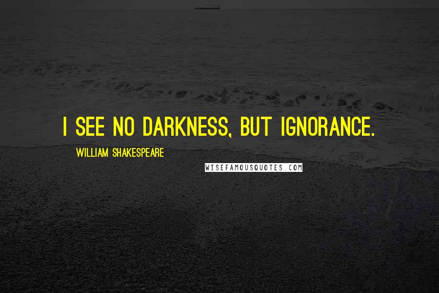 William Shakespeare Quotes: I see no darkness, but ignorance.