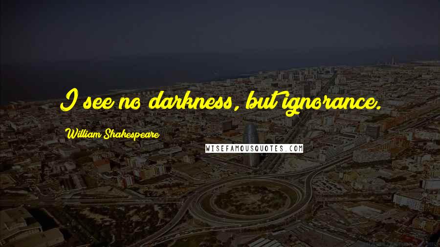 William Shakespeare Quotes: I see no darkness, but ignorance.