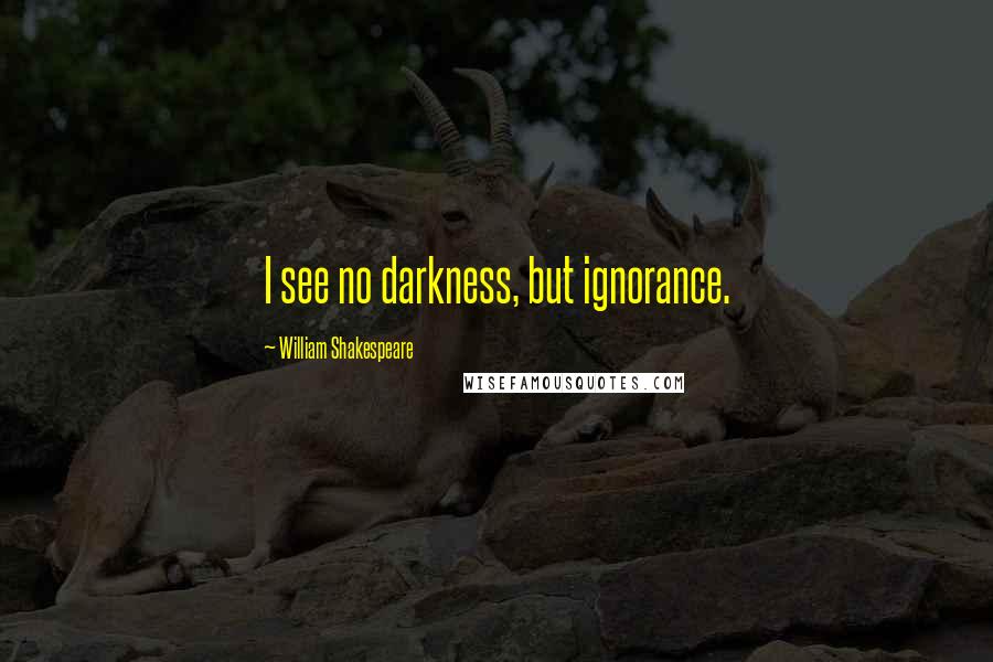 William Shakespeare Quotes: I see no darkness, but ignorance.