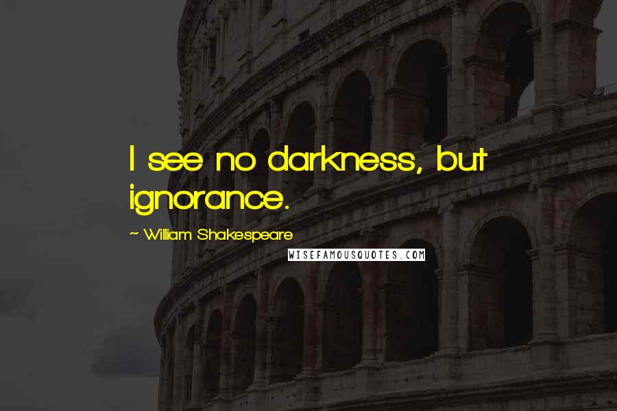 William Shakespeare Quotes: I see no darkness, but ignorance.