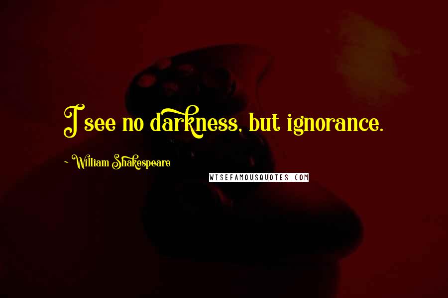 William Shakespeare Quotes: I see no darkness, but ignorance.