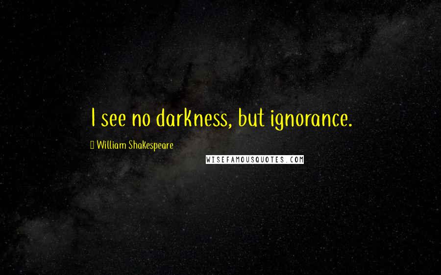 William Shakespeare Quotes: I see no darkness, but ignorance.