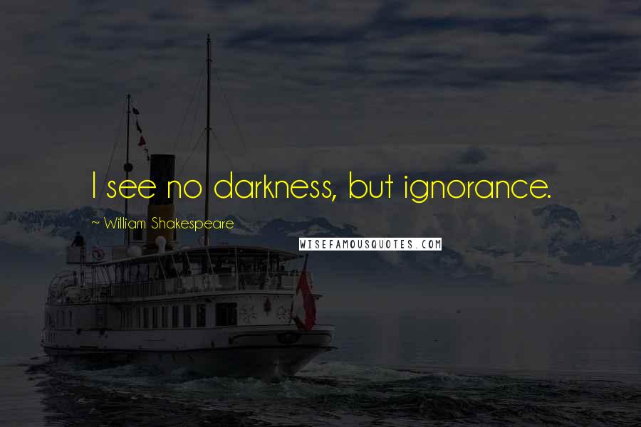 William Shakespeare Quotes: I see no darkness, but ignorance.