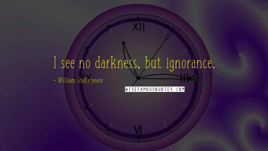 William Shakespeare Quotes: I see no darkness, but ignorance.