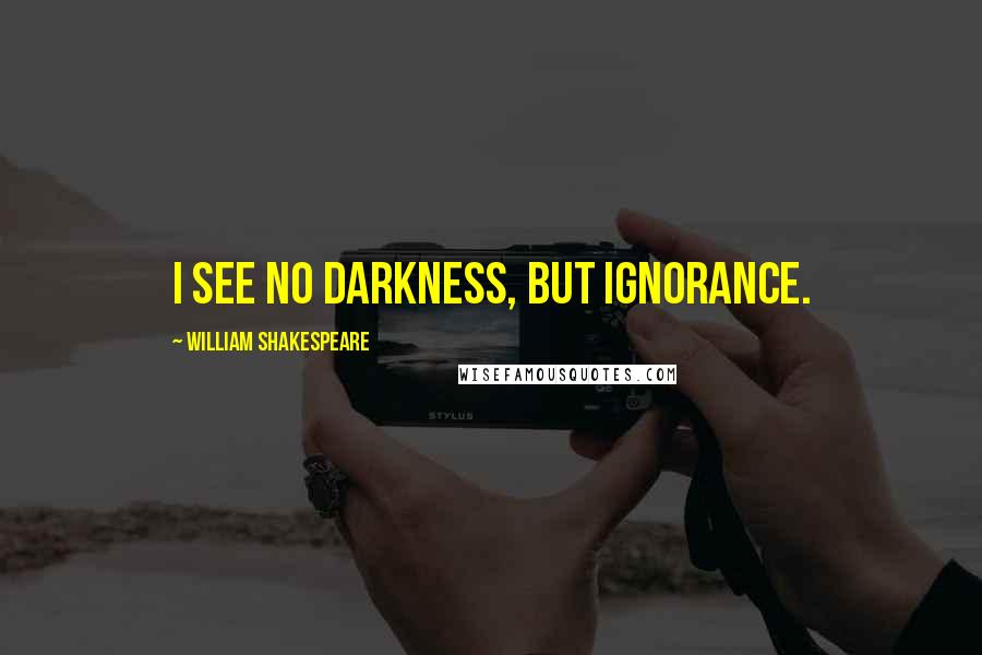 William Shakespeare Quotes: I see no darkness, but ignorance.