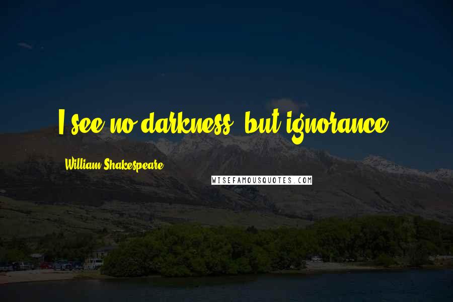 William Shakespeare Quotes: I see no darkness, but ignorance.