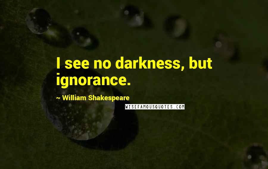 William Shakespeare Quotes: I see no darkness, but ignorance.