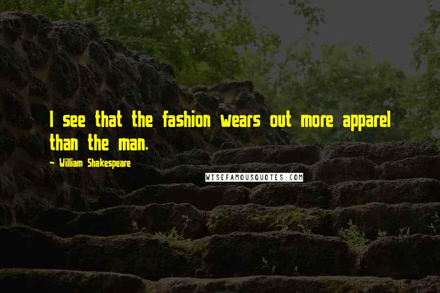 William Shakespeare Quotes: I see that the fashion wears out more apparel than the man.
