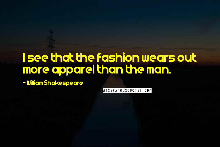 William Shakespeare Quotes: I see that the fashion wears out more apparel than the man.