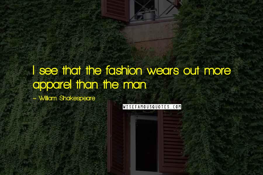 William Shakespeare Quotes: I see that the fashion wears out more apparel than the man.
