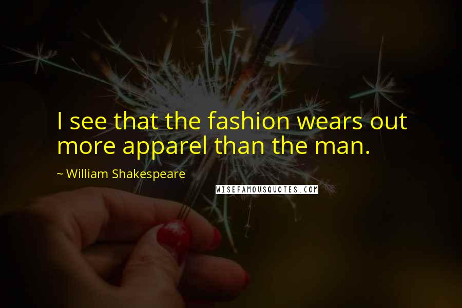 William Shakespeare Quotes: I see that the fashion wears out more apparel than the man.