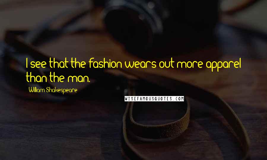 William Shakespeare Quotes: I see that the fashion wears out more apparel than the man.