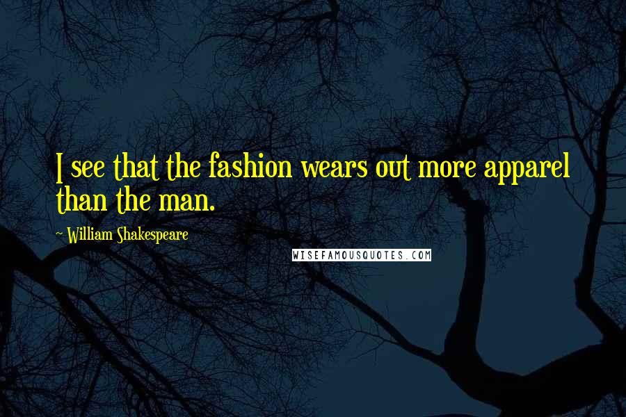 William Shakespeare Quotes: I see that the fashion wears out more apparel than the man.