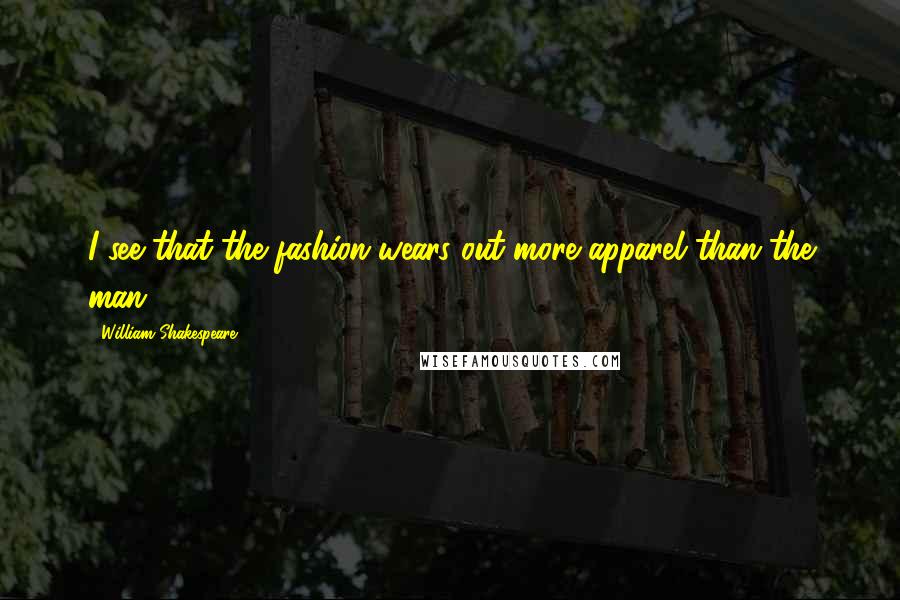 William Shakespeare Quotes: I see that the fashion wears out more apparel than the man.