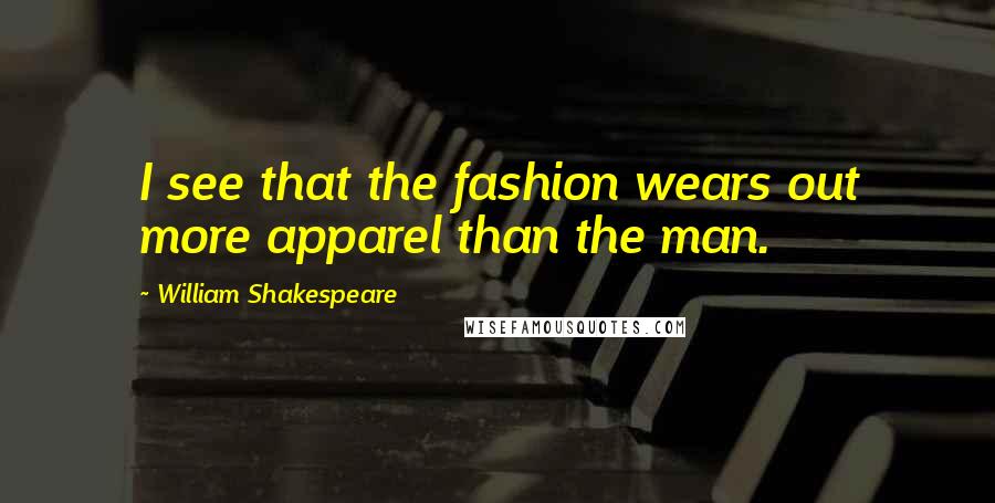 William Shakespeare Quotes: I see that the fashion wears out more apparel than the man.