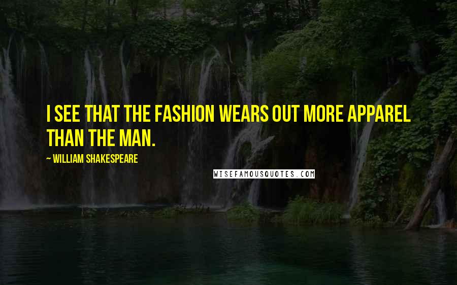 William Shakespeare Quotes: I see that the fashion wears out more apparel than the man.