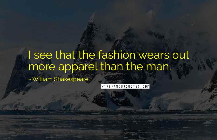 William Shakespeare Quotes: I see that the fashion wears out more apparel than the man.
