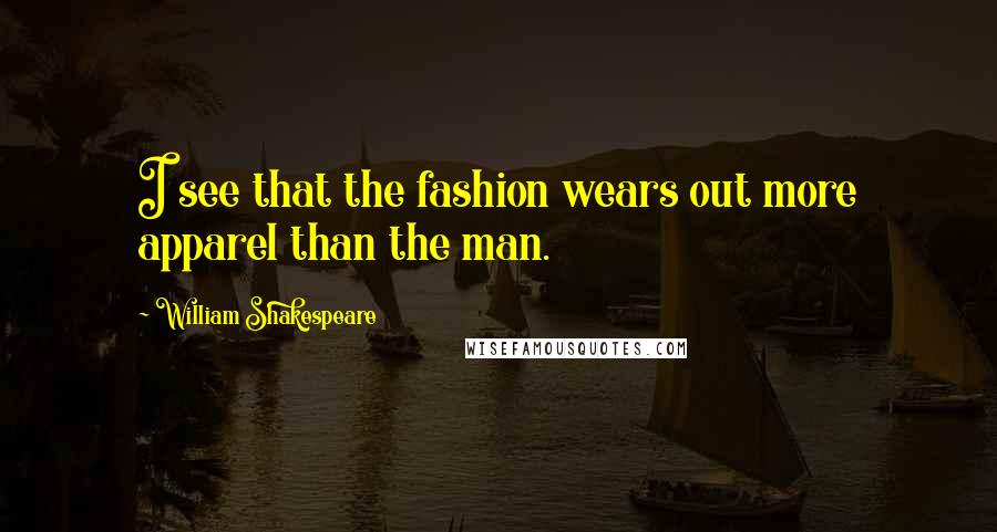 William Shakespeare Quotes: I see that the fashion wears out more apparel than the man.