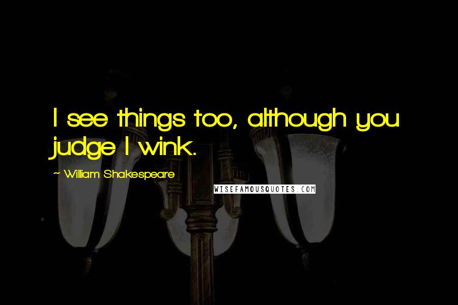 William Shakespeare Quotes: I see things too, although you judge I wink.