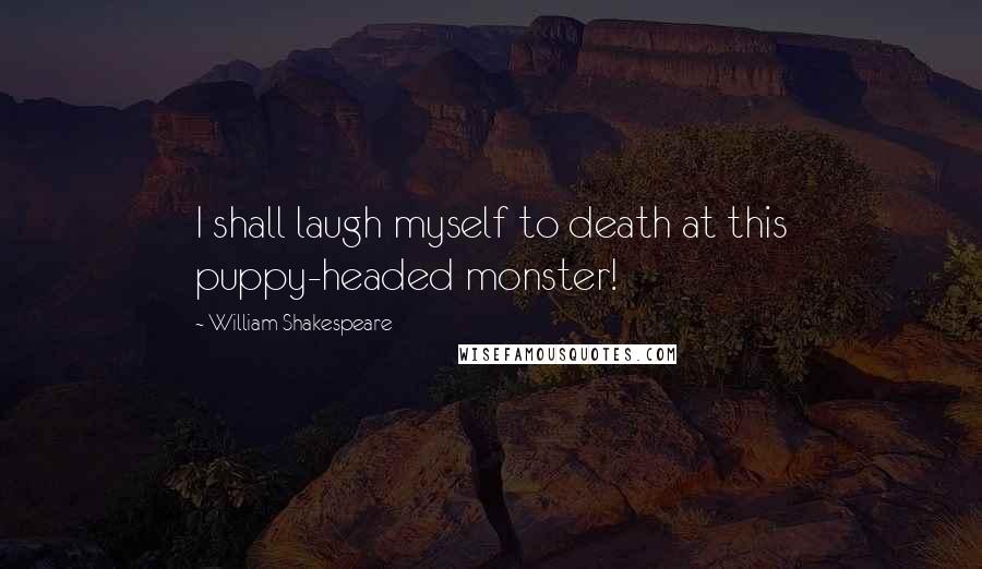 William Shakespeare Quotes: I shall laugh myself to death at this puppy-headed monster!