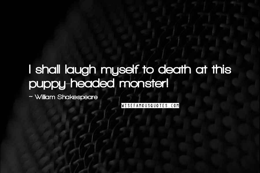 William Shakespeare Quotes: I shall laugh myself to death at this puppy-headed monster!