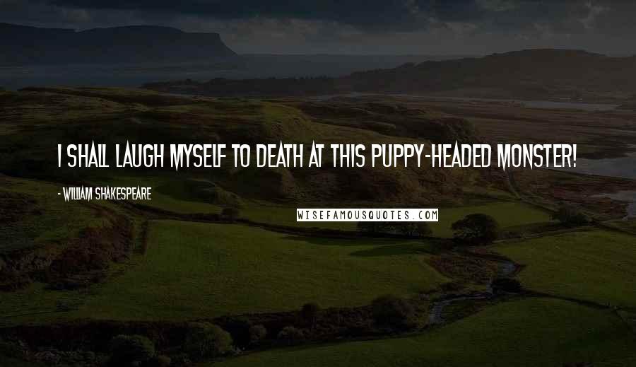 William Shakespeare Quotes: I shall laugh myself to death at this puppy-headed monster!