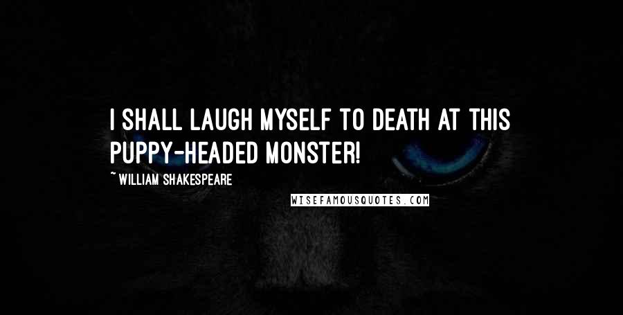 William Shakespeare Quotes: I shall laugh myself to death at this puppy-headed monster!