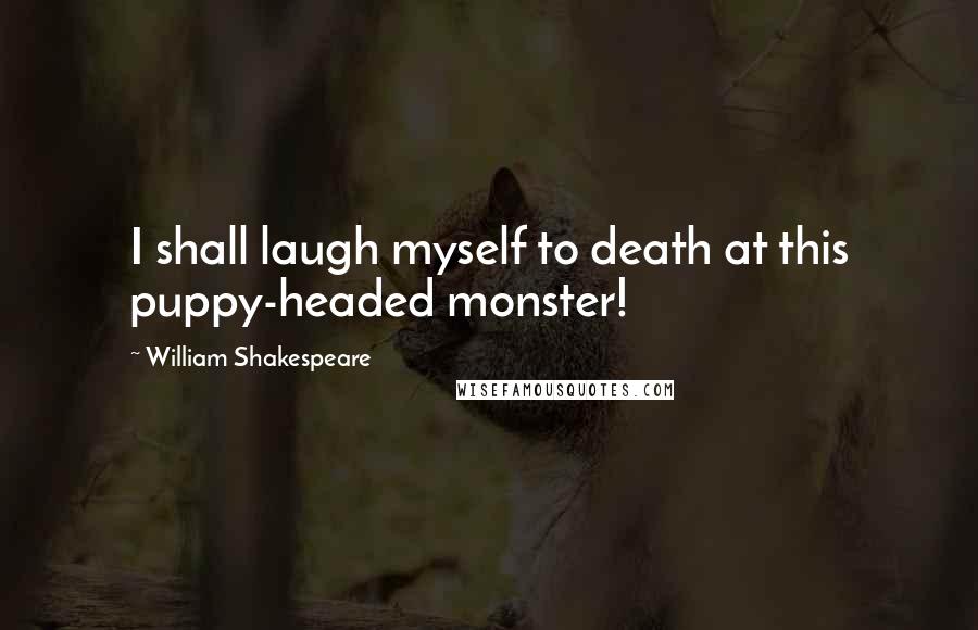 William Shakespeare Quotes: I shall laugh myself to death at this puppy-headed monster!