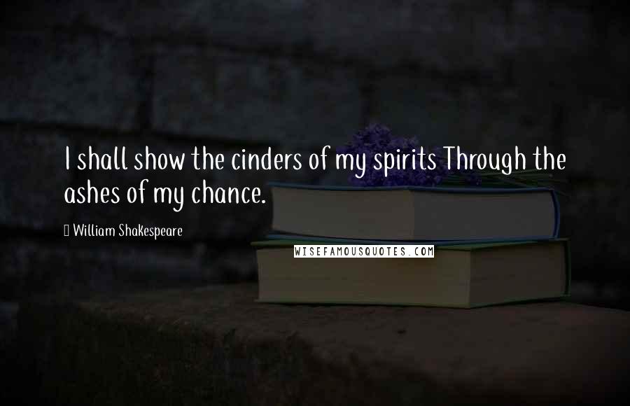 William Shakespeare Quotes: I shall show the cinders of my spirits Through the ashes of my chance.