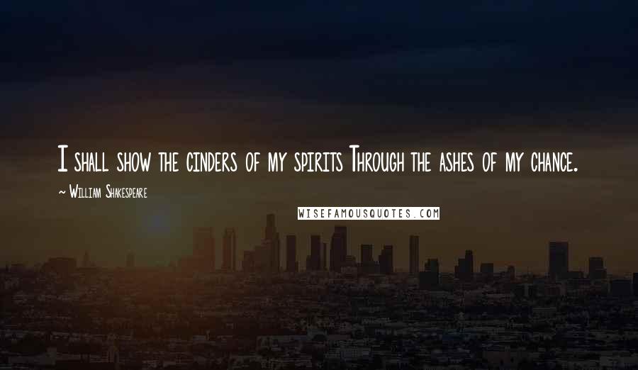 William Shakespeare Quotes: I shall show the cinders of my spirits Through the ashes of my chance.