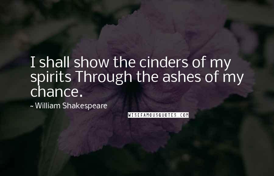 William Shakespeare Quotes: I shall show the cinders of my spirits Through the ashes of my chance.