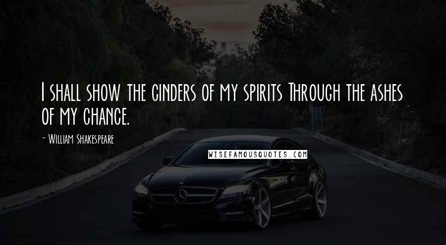 William Shakespeare Quotes: I shall show the cinders of my spirits Through the ashes of my chance.