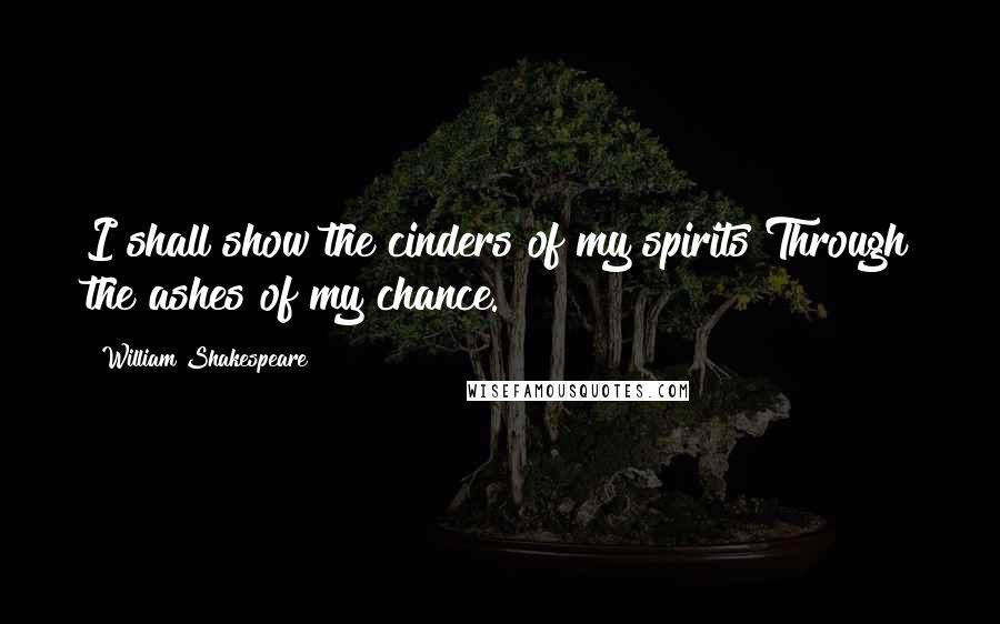 William Shakespeare Quotes: I shall show the cinders of my spirits Through the ashes of my chance.