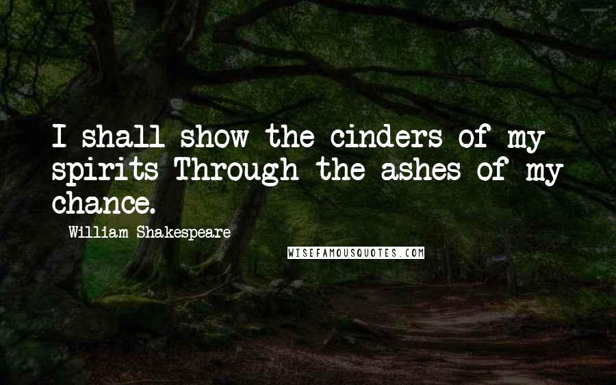 William Shakespeare Quotes: I shall show the cinders of my spirits Through the ashes of my chance.