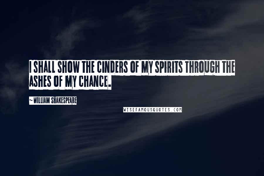 William Shakespeare Quotes: I shall show the cinders of my spirits Through the ashes of my chance.