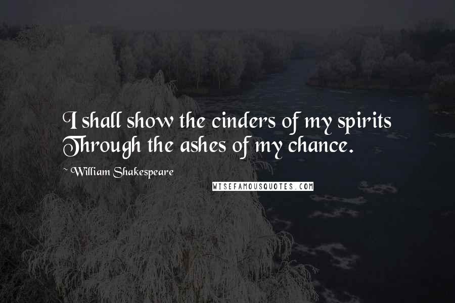 William Shakespeare Quotes: I shall show the cinders of my spirits Through the ashes of my chance.