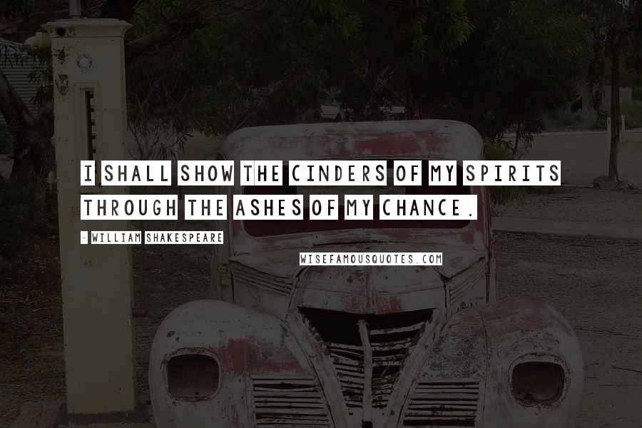 William Shakespeare Quotes: I shall show the cinders of my spirits Through the ashes of my chance.