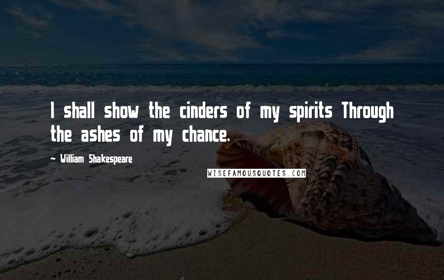 William Shakespeare Quotes: I shall show the cinders of my spirits Through the ashes of my chance.