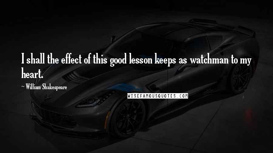 William Shakespeare Quotes: I shall the effect of this good lesson keeps as watchman to my heart.